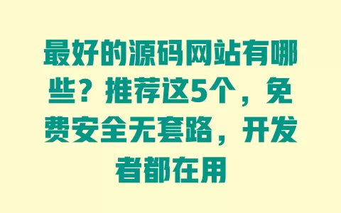 最好的源码网站有哪些?推荐这5个,免费安全无套路,开发者都在用 一