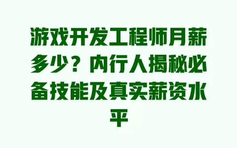 游戏开发工程师月薪多少？内行人揭秘必备技能及真实薪资水平 一