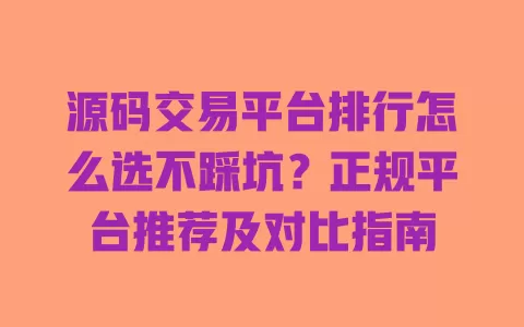 源码交易平台排行怎么选不踩坑？正规平台推荐及对比指南 一