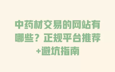 中药材交易的网站有哪些?正规平台推荐+避坑指南 一