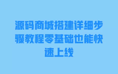 源码商城搭建详细步骤教程零基础也能快速上线 一