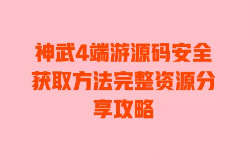 神武4端游源码安全获取方法完整资源分享攻略 一