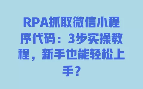 RPA抓取微信小程序代码：3步实操教程，新手也能轻松上手？ 一