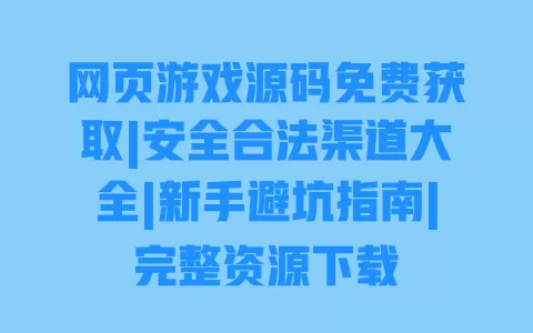网页游戏源码免费获取|安全合法渠道大全|新手避坑指南|完整资源下载 一