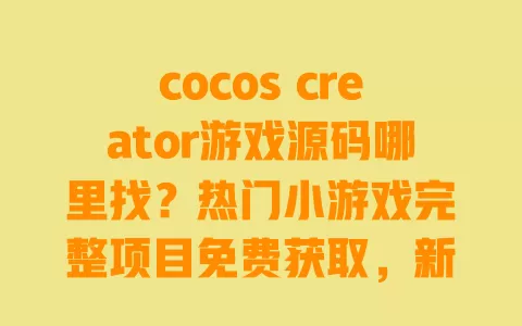 cocos creator游戏源码哪里找?热门小游戏完整项目免费获取,新手也能快速上手 一