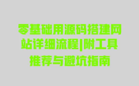零基础用源码搭建网站详细流程|附工具推荐与避坑指南 一