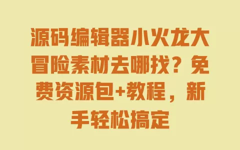 源码编辑器小火龙大冒险素材去哪找?免费资源包+教程,新手轻松搞定 一