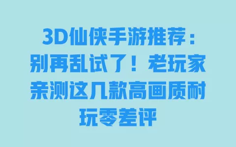 3D仙侠手游推荐:别再乱试了!老玩家亲测这几款高画质耐玩零差评 一
