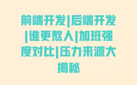 前端开发|后端开发|谁更熬人|加班强度对比|压力来源大揭秘 一