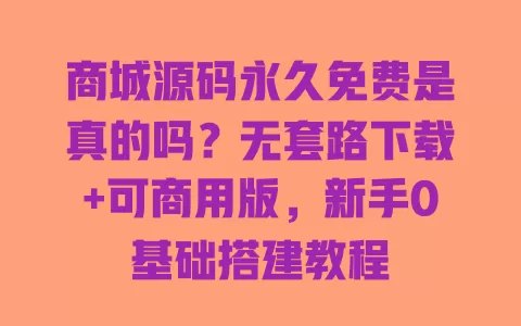 商城源码永久免费是真的吗？无套路下载+可商用版，新手0基础搭建教程 一