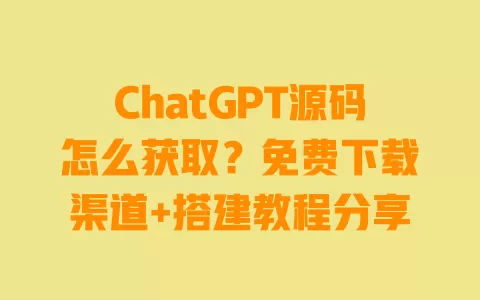 ChatGPT源码怎么获取？免费下载渠道+搭建教程分享 一