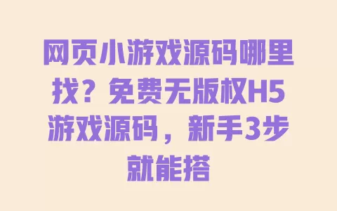 网页小游戏源码哪里找?免费无版权H5游戏源码,新手3步就能搭 一