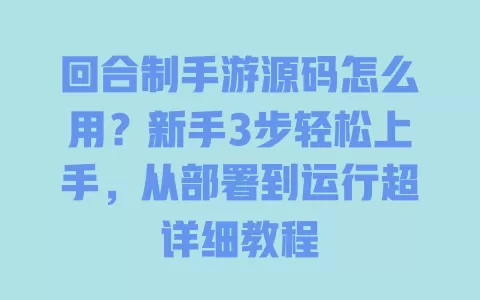 回合制手游源码怎么用？新手3步轻松上手，从部署到运行超详细教程 一