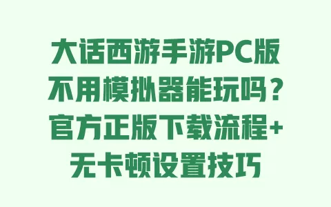 大话西游手游PC版不用模拟器能玩吗？官方正版下载流程+无卡顿设置技巧 一
