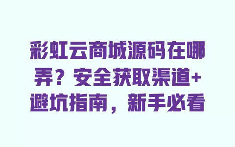彩虹云商城源码在哪弄？安全获取渠道+避坑指南，新手必看 一