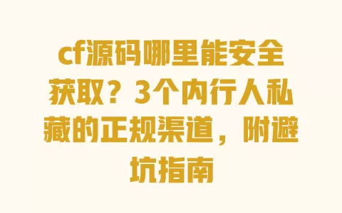 cf源码哪里能安全获取?3个内行人私藏的正规渠道,附避坑指南 一