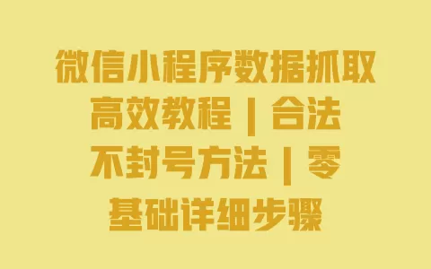 微信小程序数据抓取高效教程 | 合法不封号方法 | 零基础详细步骤 一