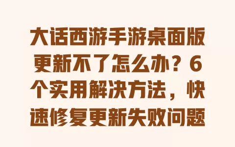 大话西游手游桌面版更新不了怎么办?6个实用解决方法,快速修复更新失败问题 一