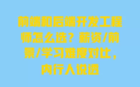 前端和后端开发工程师怎么选？薪资/前景/学习难度对比，内行人说透 一