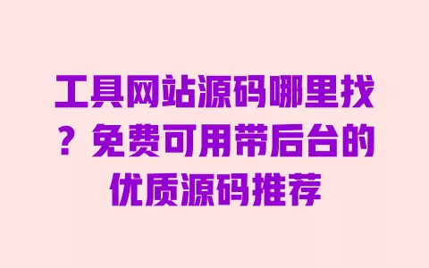 工具网站源码哪里找？免费可用带后台的优质源码推荐 一