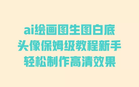 ai绘画图生图白底头像保姆级教程新手轻松制作高清效果 一