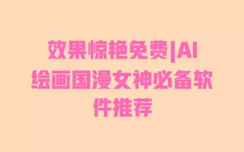 效果惊艳免费|AI绘画国漫女神必备软件推荐 一