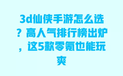 3d仙侠手游怎么选?高人气排行榜出炉,这5款零氪也能玩爽 一