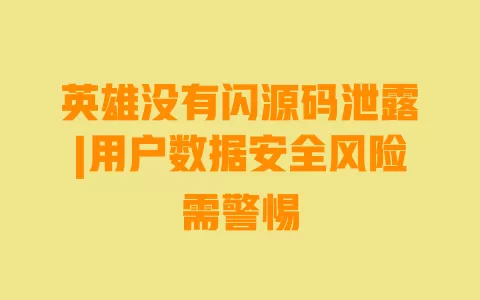 英雄没有闪源码泄露|用户数据安全风险需警惕 一