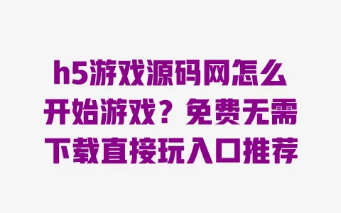 h5游戏源码网怎么开始游戏?免费无需下载直接玩入口推荐 一