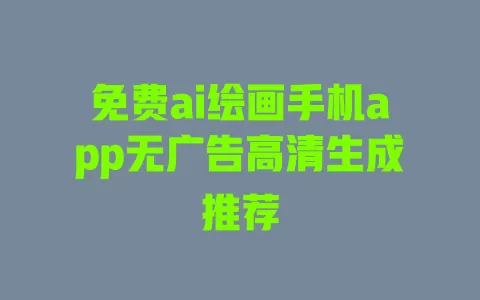 免费ai绘画手机app无广告高清生成推荐 一
