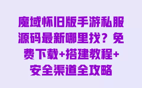 魔域怀旧版手游私服源码最新哪里找?免费下载+搭建教程+安全渠道全攻略 一