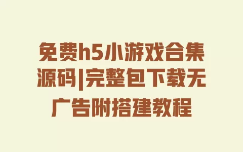 免费h5小游戏合集源码|完整包下载无广告附搭建教程 一