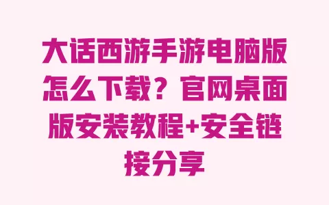 大话西游手游电脑版怎么下载?官网桌面版安装教程+安全链接分享 一