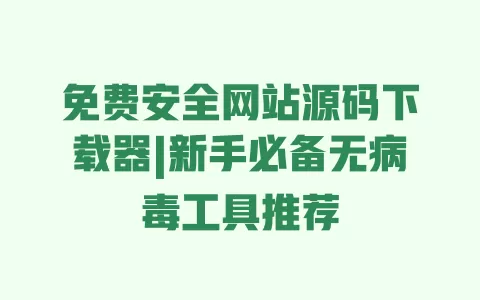 免费安全网站源码下载器|新手必备无病毒工具推荐 一