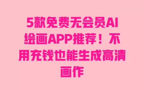 5款免费无会员AI绘画APP推荐!不用充钱也能生成高清画作 一