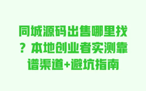 同城源码出售哪里找?本地创业者实测靠谱渠道+避坑指南 一