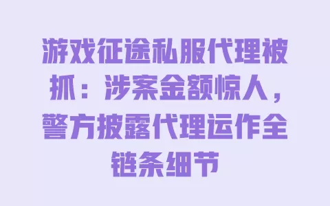 游戏征途私服代理被抓:涉案金额惊人,警方披露代理运作全链条细节 一