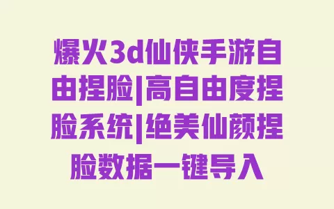 爆火3d仙侠手游自由捏脸|高自由度捏脸系统|绝美仙颜捏脸数据一键导入 一