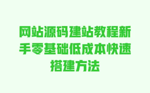 网站源码建站教程新手零基础低成本快速搭建方法 一