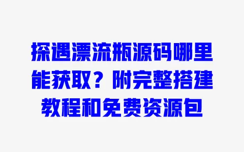 探遇漂流瓶源码哪里能获取?附完整搭建教程和免费资源包 一