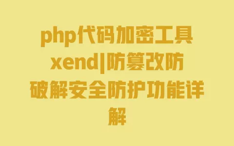 php代码加密工具xend|防篡改防破解安全防护功能详解 一