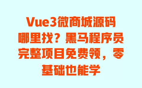 Vue3微商城源码哪里找?黑马程序员完整项目免费领,零基础也能学 一