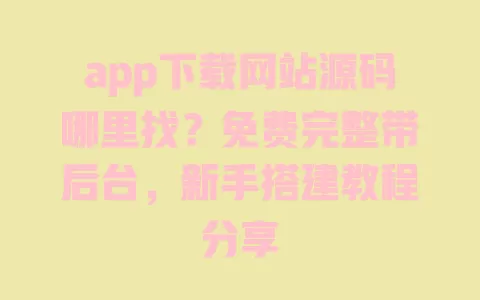 app下载网站源码哪里找?免费完整带后台,新手搭建教程分享 一