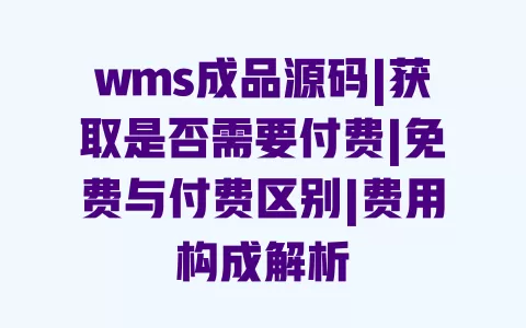 wms成品源码|获取是否需要付费|免费与付费区别|费用构成解析 一