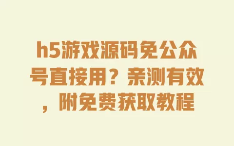 h5游戏源码免公众号直接用?亲测有效,附免费获取教程 一