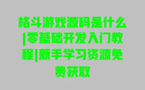 格斗游戏源码是什么|零基础开发入门教程|新手学习资源免费获取 一