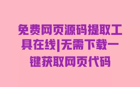 免费网页源码提取工具在线|无需下载一键获取网页代码 一
