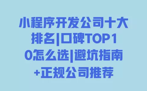 小程序开发公司十大排名|口碑TOP10怎么选|避坑指南+正规公司推荐 一