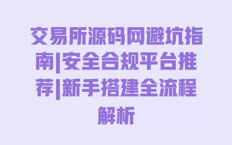 交易所源码网避坑指南|安全合规平台推荐|新手搭建全流程解析 一
