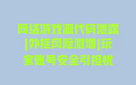 网络游戏源代码泄露|外挂风险激增|玩家账号安全引担忧 一